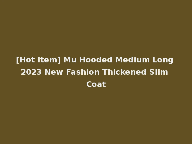 [Hot Item] Mu Hooded Medium Long 2023 New Fashion Thickened Slim Coat
