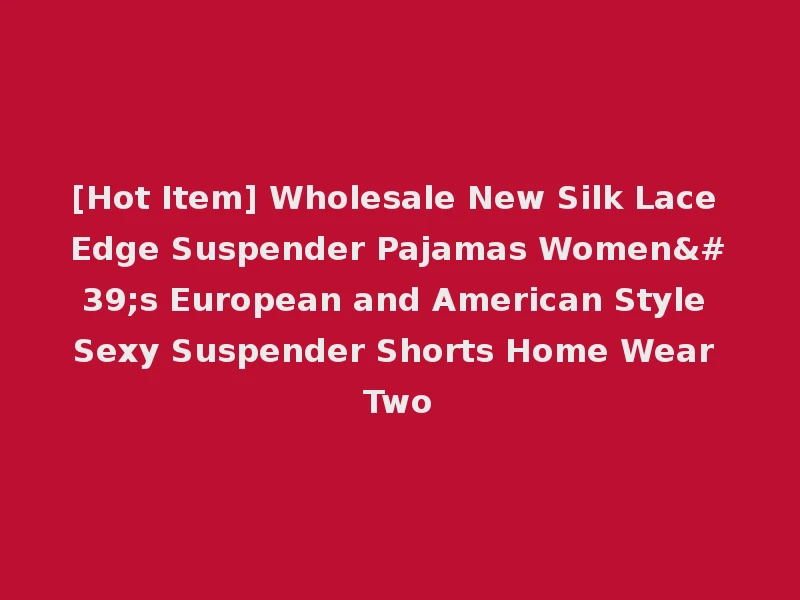 [Hot Item] Wholesale New Silk Lace Edge Suspender Pajamas Women's European and American Style Sexy Suspender Shorts Home Wear Two