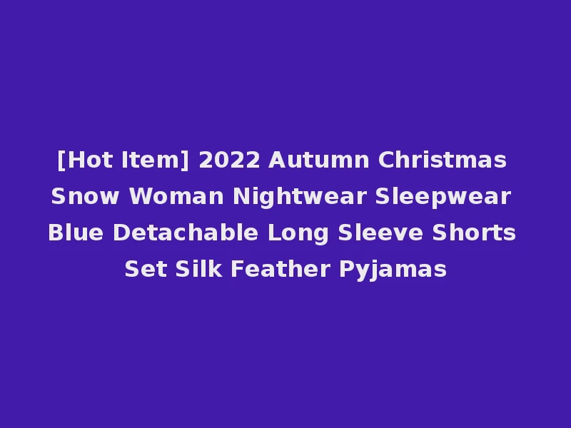 [Hot Item] 2022 Autumn Christmas Snow Woman Nightwear Sleepwear Blue Detachable Long Sleeve Shorts Set Silk Feather Pyjamas
