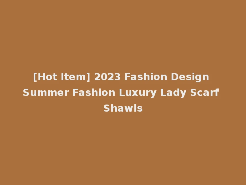 [Hot Item] 2023 Fashion Design Summer Fashion Luxury Lady Scarf Shawls
