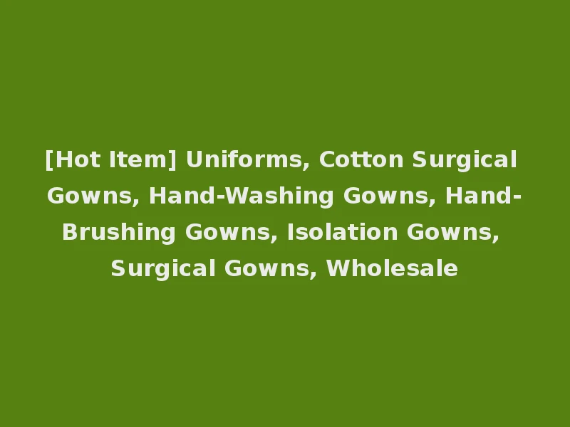 [Hot Item] Uniforms, Cotton Surgical Gowns, Hand-Washing Gowns, Hand-Brushing Gowns, Isolation Gowns, Surgical Gowns, Wholesale