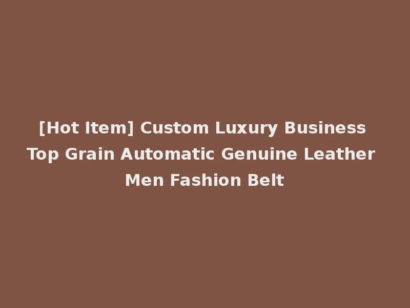 [Hot Item] Custom Luxury Business Top Grain Automatic Genuine Leather Men Fashion Belt