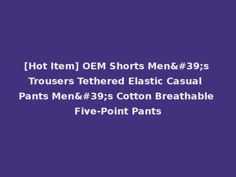 [Hot Item] OEM Shorts Men's Trousers Tethered Elastic Casual Pants Men's Cotton Breathable Five-Point Pants