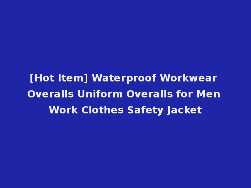 [Hot Item] Waterproof Workwear Overalls Uniform Overalls for Men Work Clothes Safety Jacket