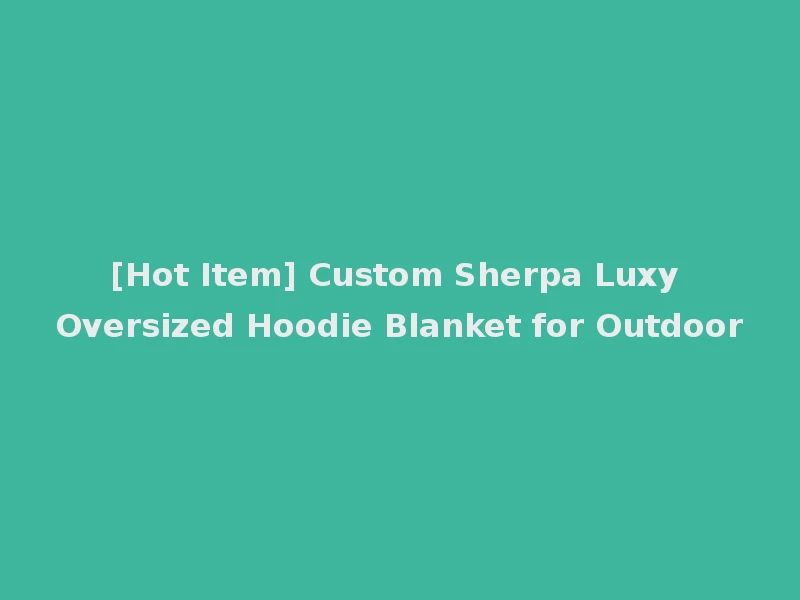 [Hot Item] Custom Sherpa Luxy Oversized Hoodie Blanket for Outdoor