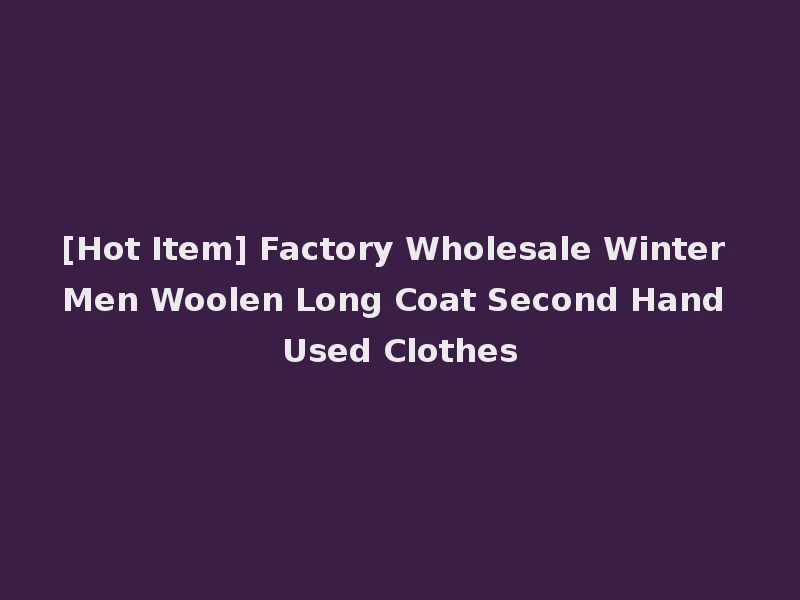 [Hot Item] Factory Wholesale Winter Men Woolen Long Coat Second Hand Used Clothes