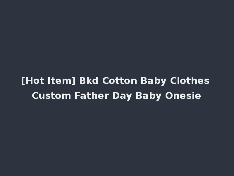 [Hot Item] Bkd Cotton Baby Clothes Custom Father Day Baby Onesie