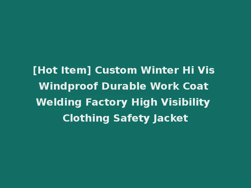 [Hot Item] Custom Winter Hi Vis Windproof Durable Work Coat Welding Factory High Visibility Clothing Safety Jacket