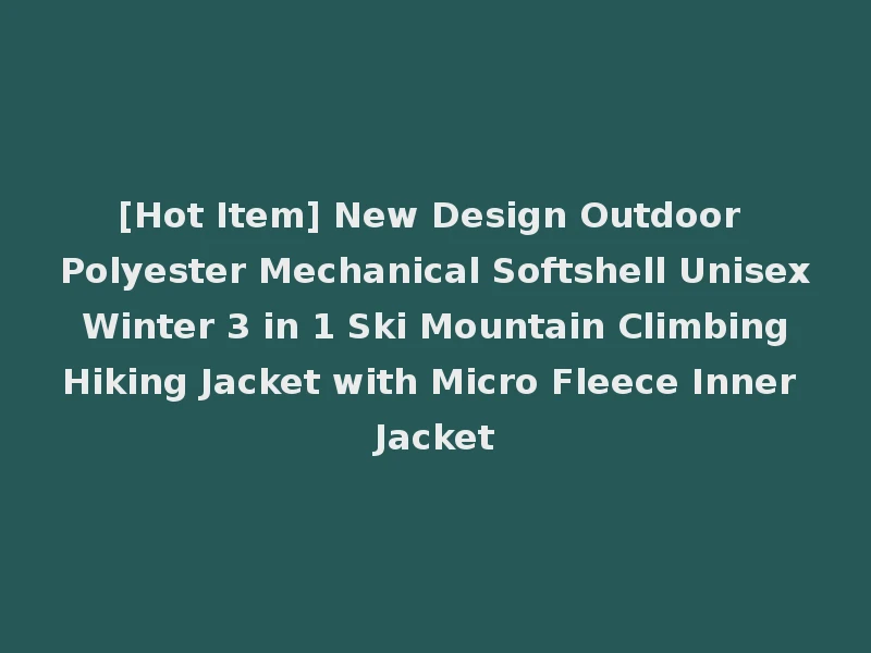 [Hot Item] New Design Outdoor Polyester Mechanical Softshell Unisex Winter 3 in 1 Ski Mountain Climbing Hiking Jacket with Micro Fleece Inner Jacket
