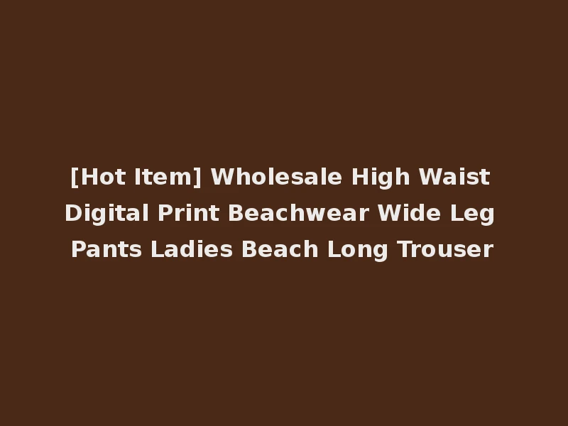 [Hot Item] Wholesale High Waist Digital Print Beachwear Wide Leg Pants Ladies Beach Long Trouser