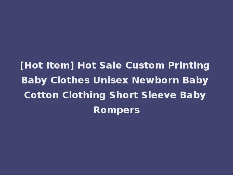 [Hot Item] Hot Sale Custom Printing Baby Clothes Unisex Newborn Baby Cotton Clothing Short Sleeve Baby Rompers