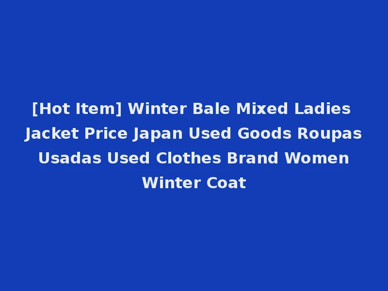 [Hot Item] Winter Bale Mixed Ladies Jacket Price Japan Used Goods Roupas Usadas Used Clothes Brand Women Winter Coat