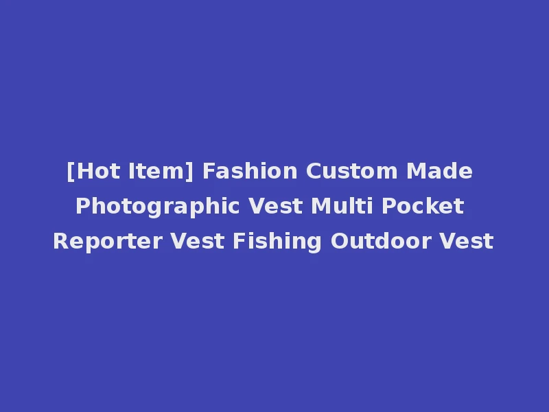 [Hot Item] Fashion Custom Made Photographic Vest Multi Pocket Reporter Vest Fishing Outdoor Vest