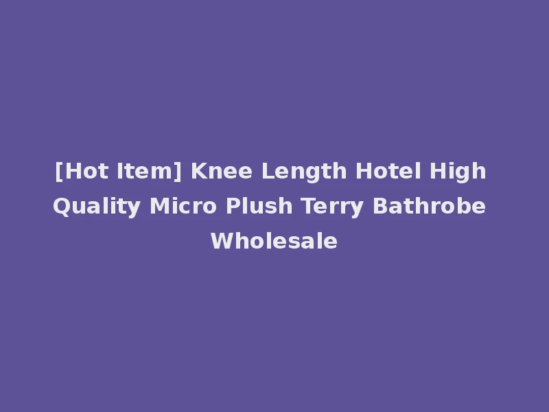[Hot Item] Knee Length Hotel High Quality Micro Plush Terry Bathrobe Wholesale