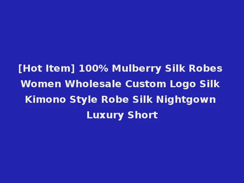 [Hot Item] 100% Mulberry Silk Robes Women Wholesale Custom Logo Silk Kimono Style Robe Silk Nightgown Luxury Short