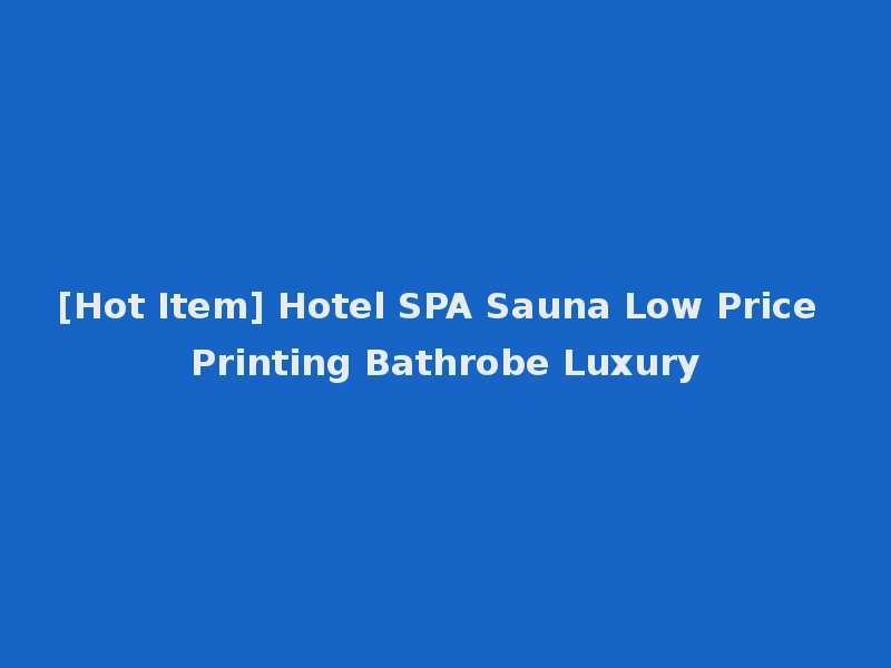 [Hot Item] Hotel SPA Sauna Low Price Printing Bathrobe Luxury