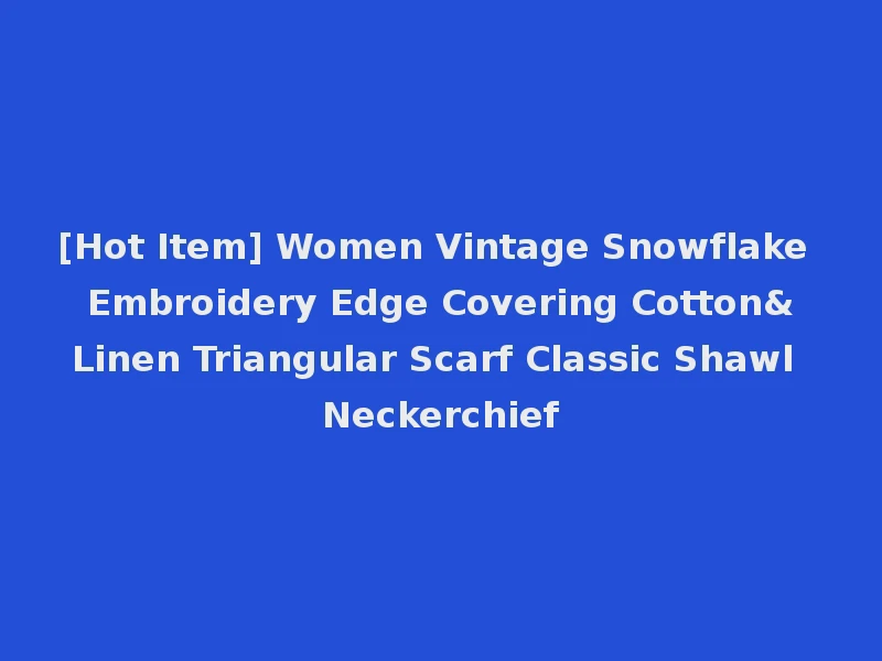 [Hot Item] Women Vintage Snowflake Embroidery Edge Covering Cotton&Linen Triangular Scarf Classic Shawl Neckerchief