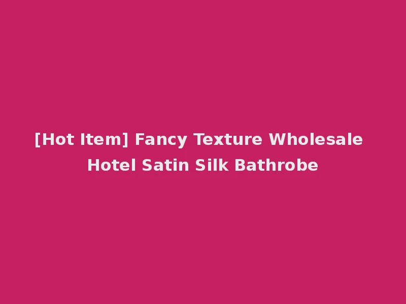 [Hot Item] Fancy Texture Wholesale Hotel Satin Silk Bathrobe