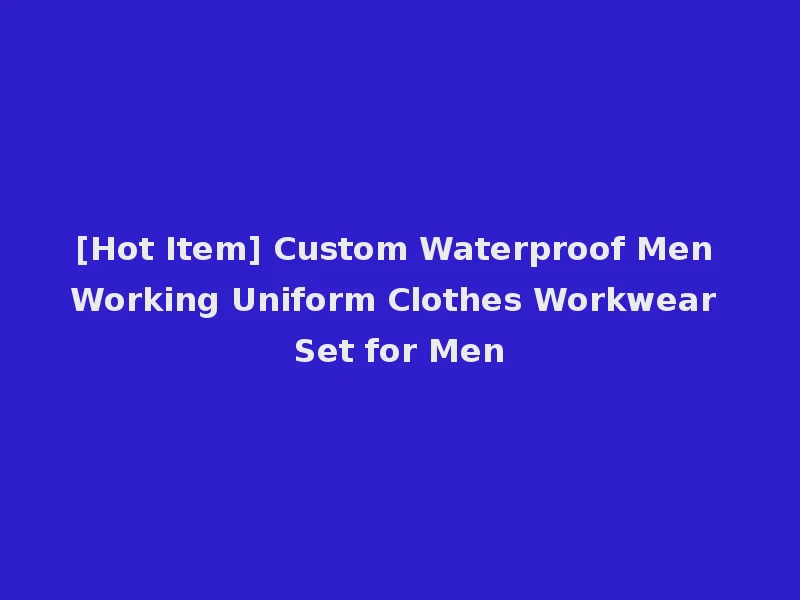 [Hot Item] Custom Waterproof Men Working Uniform Clothes Workwear Set for Men