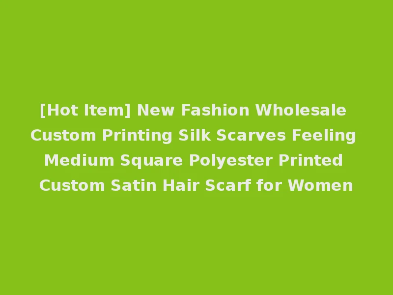 [Hot Item] New Fashion Wholesale Custom Printing Silk Scarves Feeling Medium Square Polyester Printed Custom Satin Hair Scarf for Women