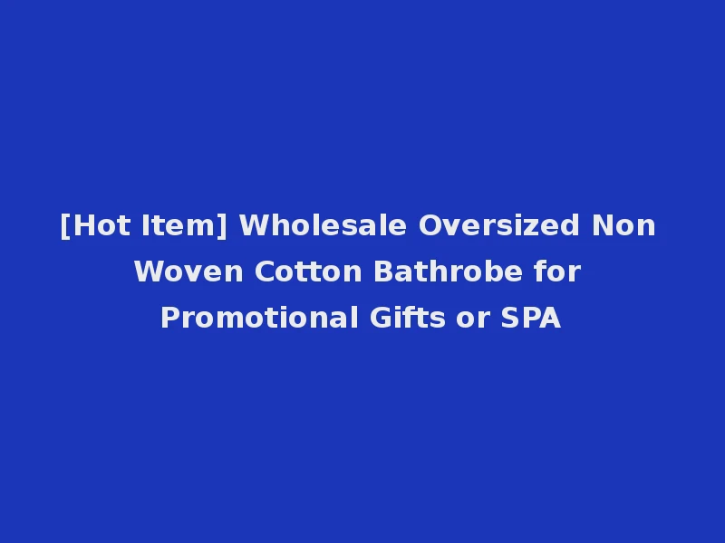 [Hot Item] Wholesale Oversized Non Woven Cotton Bathrobe for Promotional Gifts or SPA