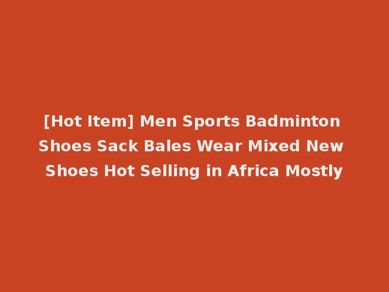 [Hot Item] Men Sports Badminton Shoes Sack Bales Wear Mixed New Shoes Hot Selling in Africa Mostly