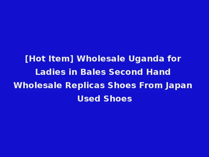 [Hot Item] Wholesale Uganda for Ladies in Bales Second Hand Wholesale Replicas Shoes From Japan Used Shoes