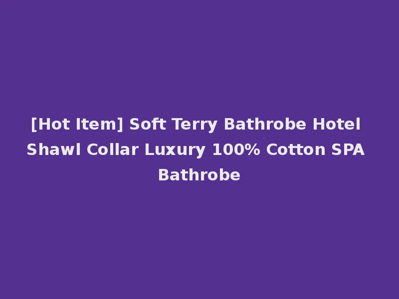 [Hot Item] Soft Terry Bathrobe Hotel Shawl Collar Luxury 100% Cotton SPA Bathrobe