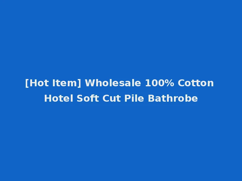 [Hot Item] Wholesale 100% Cotton Hotel Soft Cut Pile Bathrobe