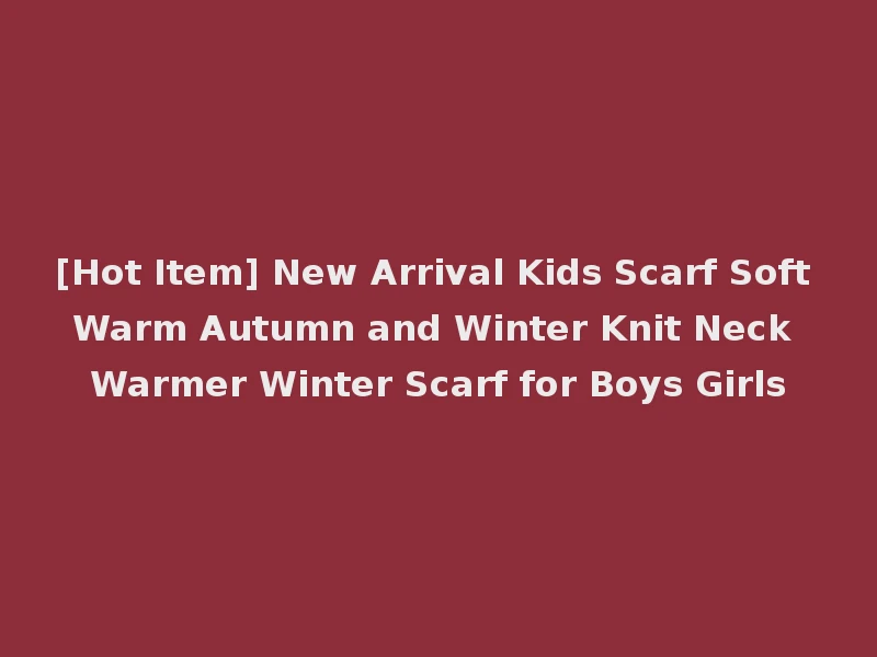 [Hot Item] New Arrival Kids Scarf Soft Warm Autumn and Winter Knit Neck Warmer Winter Scarf for Boys Girls
