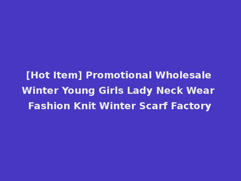 [Hot Item] Promotional Wholesale Winter Young Girls Lady Neck Wear Fashion Knit Winter Scarf Factory