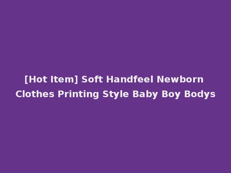 [Hot Item] Soft Handfeel Newborn Clothes Printing Style Baby Boy Bodys