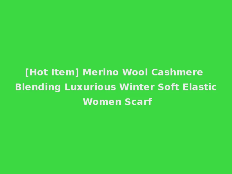 [Hot Item] Merino Wool Cashmere Blending Luxurious Winter Soft Elastic Women Scarf