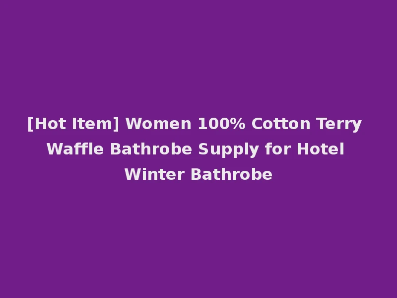 [Hot Item] Women 100% Cotton Terry Waffle Bathrobe Supply for Hotel Winter Bathrobe