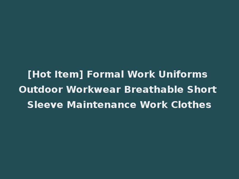 [Hot Item] Formal Work Uniforms Outdoor Workwear Breathable Short Sleeve Maintenance Work Clothes