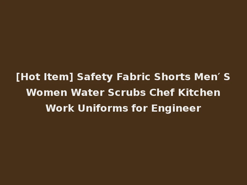 [Hot Item] Safety Fabric Shorts Men′ S Women Water Scrubs Chef Kitchen Work Uniforms for Engineer