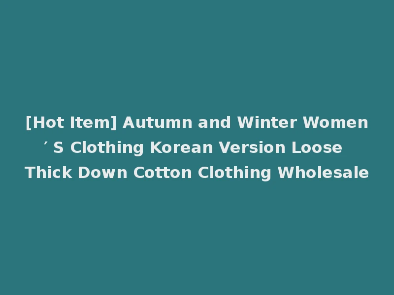 [Hot Item] Autumn and Winter Women′ S Clothing Korean Version Loose Thick Down Cotton Clothing Wholesale