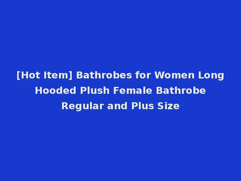 [Hot Item] Bathrobes for Women Long Hooded Plush Female Bathrobe Regular and Plus Size