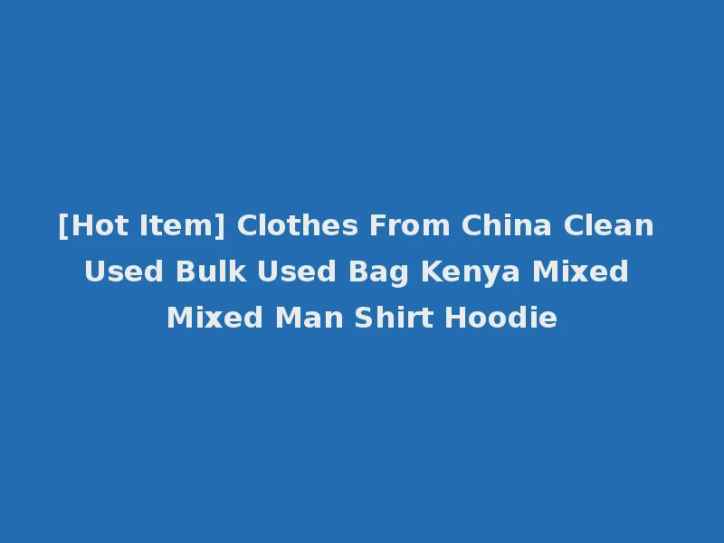 [Hot Item] Clothes From China Clean Used Bulk Used Bag Kenya Mixed Mixed Man Shirt Hoodie