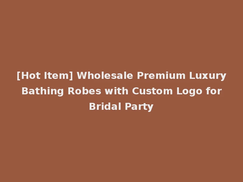 [Hot Item] Wholesale Premium Luxury Bathing Robes with Custom Logo for Bridal Party