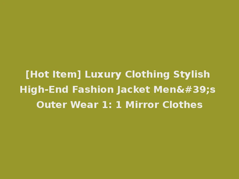 [Hot Item] Luxury Clothing Stylish High-End Fashion Jacket Men's Outer Wear 1: 1 Mirror Clothes