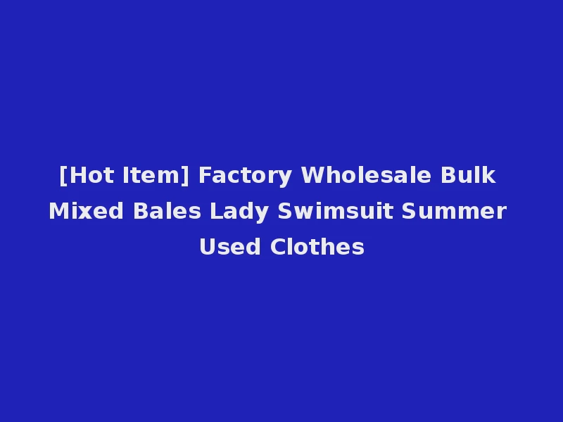 [Hot Item] Factory Wholesale Bulk Mixed Bales Lady Swimsuit Summer Used Clothes