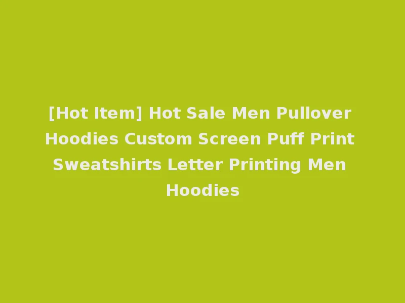 [Hot Item] Hot Sale Men Pullover Hoodies Custom Screen Puff Print Sweatshirts Letter Printing Men Hoodies