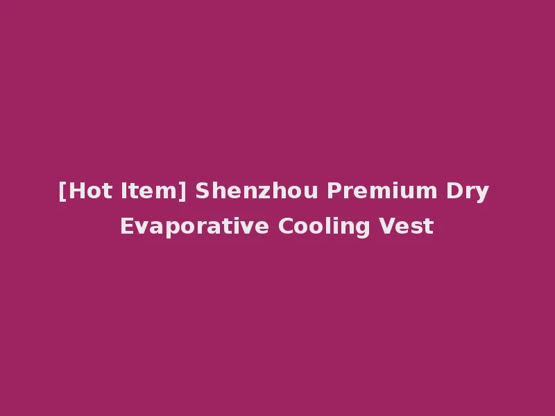 [Hot Item] Shenzhou Premium Dry Evaporative Cooling Vest