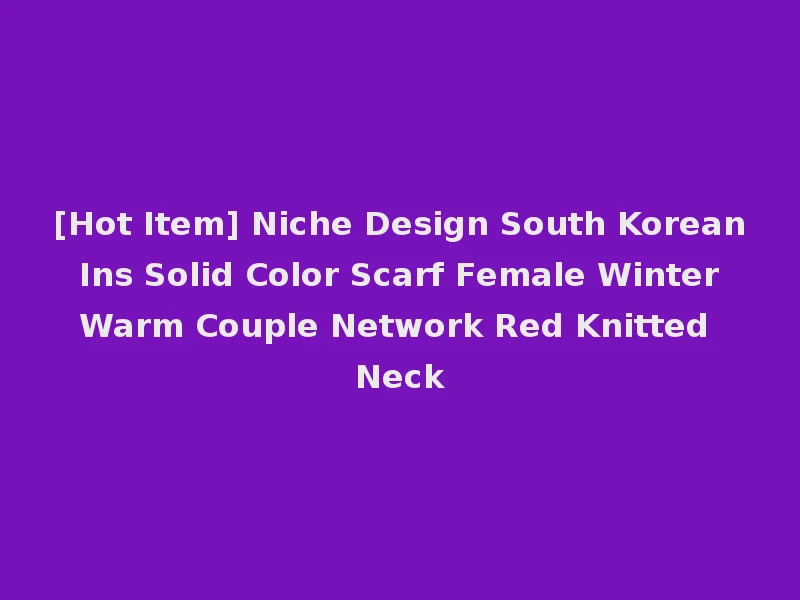 [Hot Item] Niche Design South Korean Ins Solid Color Scarf Female Winter Warm Couple Network Red Knitted Neck