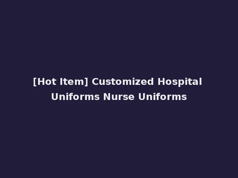 [Hot Item] Customized Hospital Uniforms Nurse Uniforms