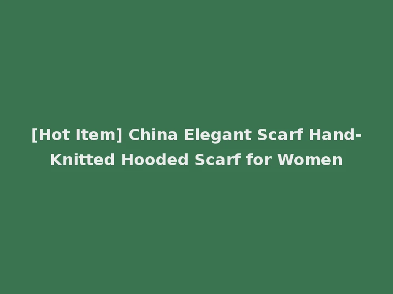 [Hot Item] China Elegant Scarf Hand-Knitted Hooded Scarf for Women