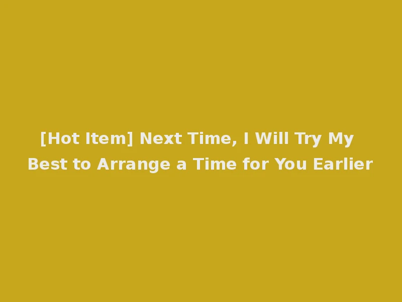 [Hot Item] Next Time, I Will Try My Best to Arrange a Time for You Earlier