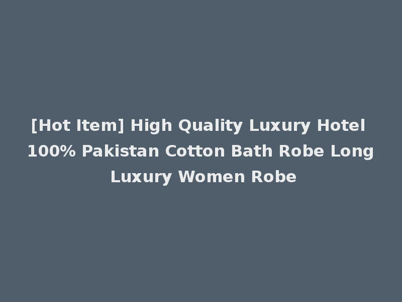 [Hot Item] High Quality Luxury Hotel 100% Pakistan Cotton Bath Robe Long Luxury Women Robe