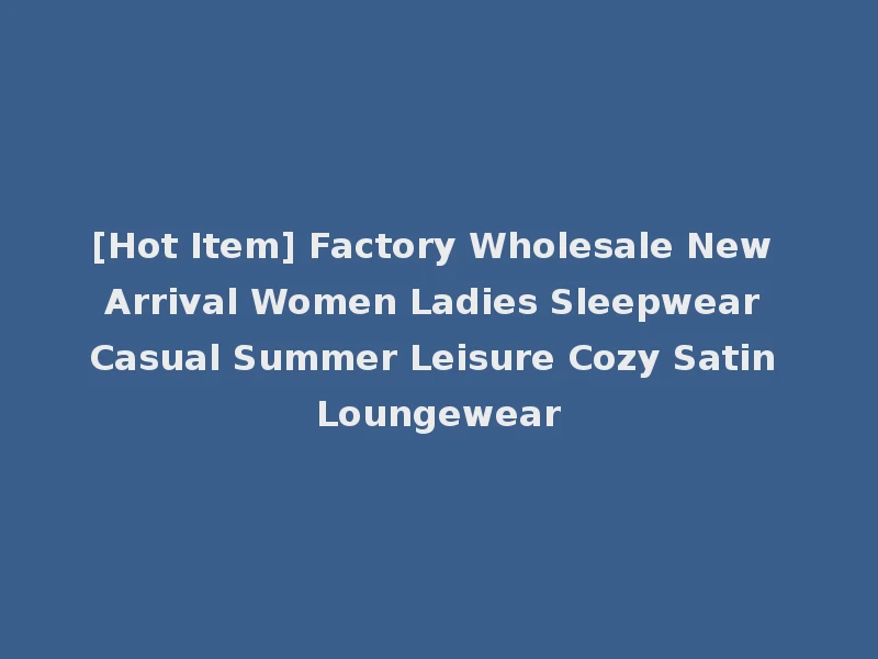 [Hot Item] Factory Wholesale New Arrival Women Ladies Sleepwear Casual Summer Leisure Cozy Satin Loungewear